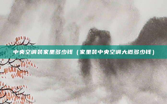 中央空调装家里多少钱（家里装中央空调大概多少钱）