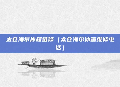 太仓海尔冰箱维修（太仓海尔冰箱维修电话）