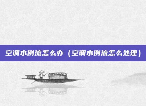 空调水倒流怎么办（空调水倒流怎么处理）