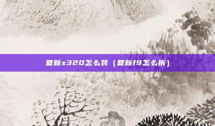夏新x320怎么装（夏新f9怎么拆）