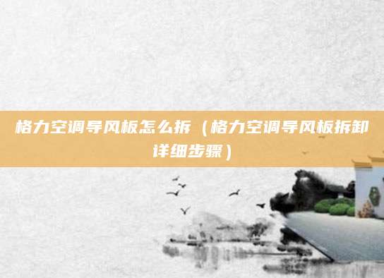 格力空调导风板怎么拆（格力空调导风板拆卸详细步骤）