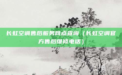 长虹空调售后服务网点查询（长虹空调官方售后维修电话）