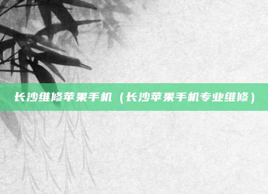 长沙维修苹果手机（长沙苹果手机专业维修）