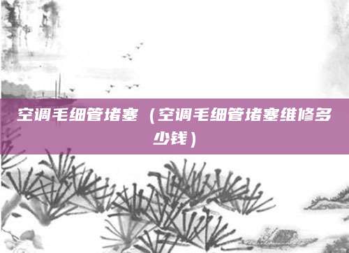 空调毛细管堵塞（空调毛细管堵塞维修多少钱）