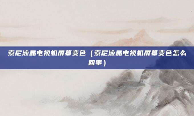 索尼液晶电视机屏幕变色（索尼液晶电视机屏幕变色怎么回事）
