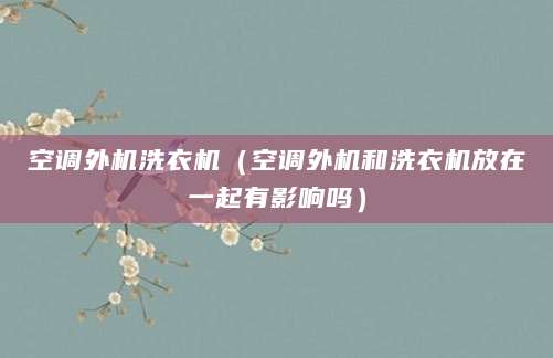 空调外机洗衣机（空调外机和洗衣机放在一起有影响吗）