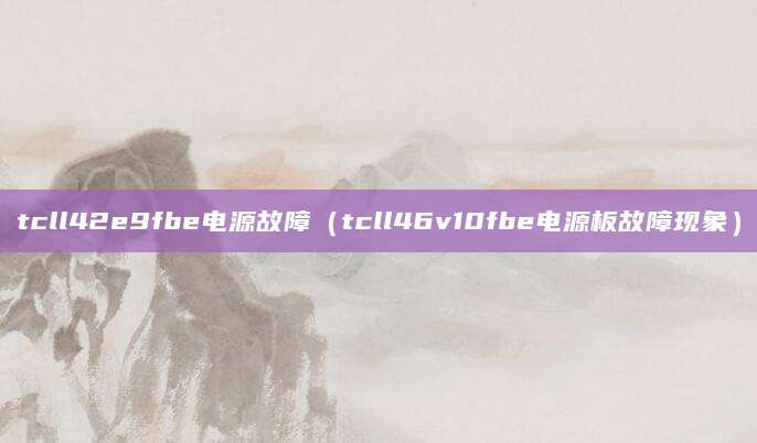 tcll42e9fbe电源故障（tcll46v10fbe电源板故障现象）