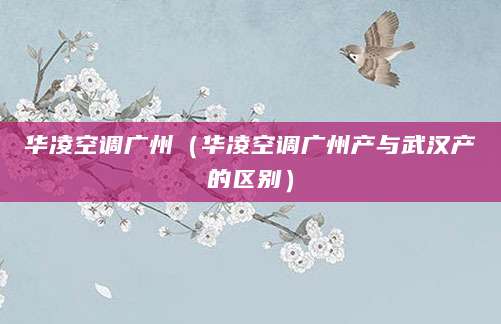 华凌空调广州(华凌空调广州产与武汉产的区别)