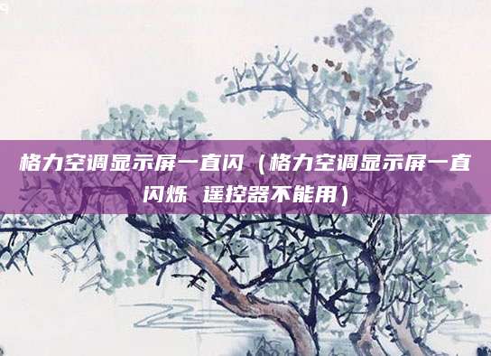 格力空调显示屏一直闪（格力空调显示屏一直闪烁 遥控器不能用）