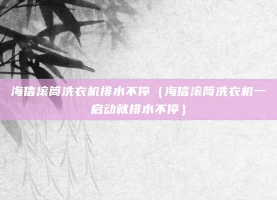 海信滚筒洗衣机排水不停（海信滚筒洗衣机一启动就排水不停）