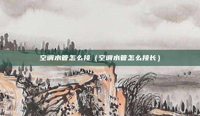 空调水管怎么接(空调水管怎么接长)