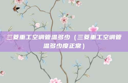 三菱重工空调管温多少（三菱重工空调管温多少度正常）