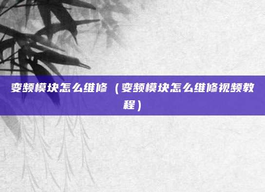 变频模块怎么维修（变频模块怎么维修视频教程）