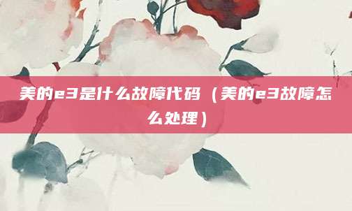美的e3是什么故障代码（美的e3故障怎么处理）