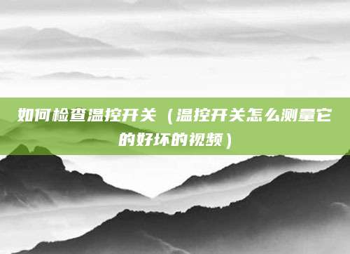 如何检查温控开关（温控开关怎么测量它的好坏的视频）