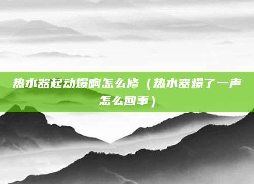 热水器起动爆响怎么修（热水器爆了一声怎么回事）