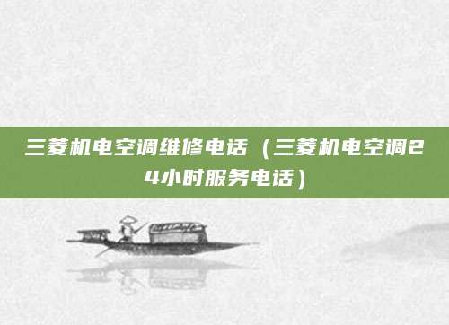 三菱机电空调维修电话（三菱机电空调24小时服务电话）