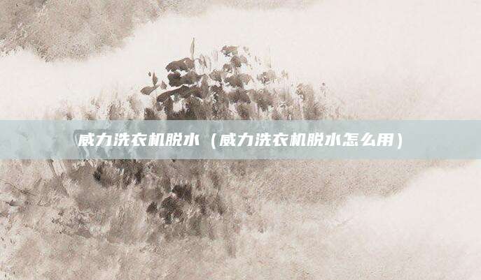 威力洗衣机脱水（威力洗衣机脱水怎么用）