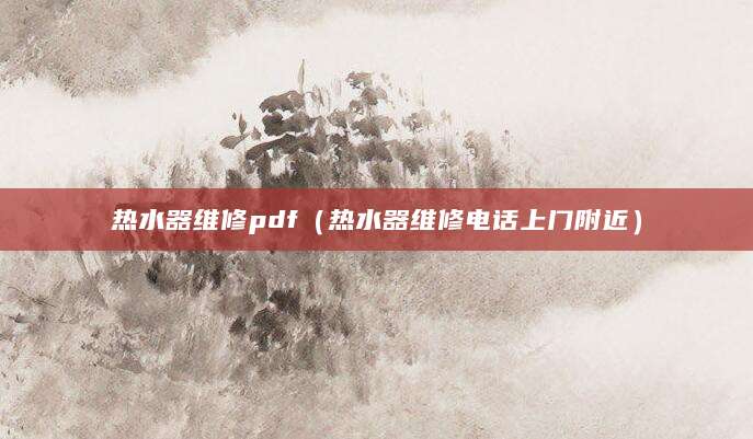热水器维修pdf（热水器维修电话上门附近）