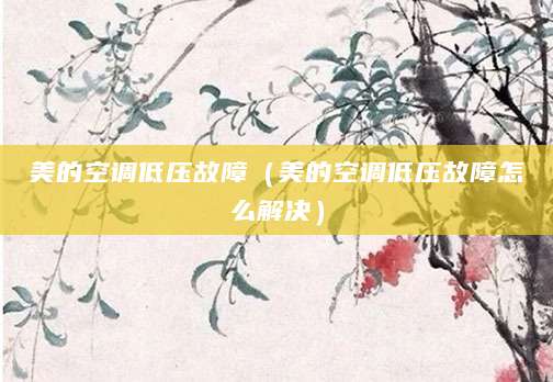 美的空调低压故障(美的空调低压故障怎么解决)