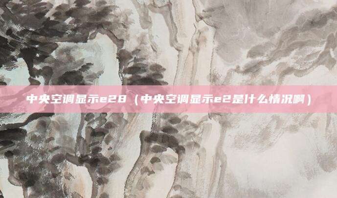 中央空调显示e28(中央空调显示e2是什么情况啊)