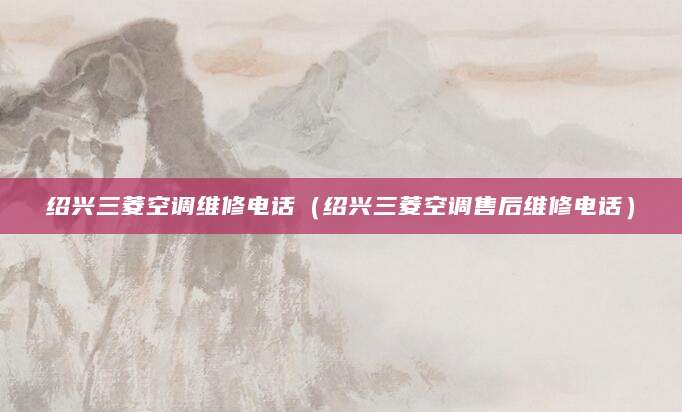 绍兴三菱空调维修电话（绍兴三菱空调售后维修电话）