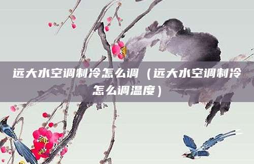 远大水空调制冷怎么调（远大水空调制冷怎么调温度）