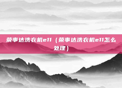 荣事达洗衣机e11（荣事达洗衣机e11怎么处理）