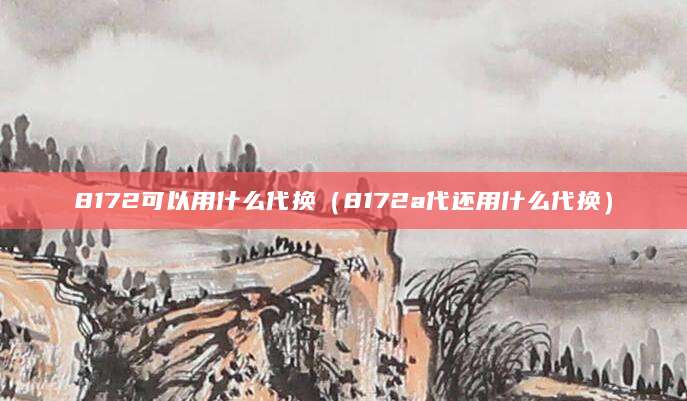 8172可以用什么代换(8172a代还用什么代换)
