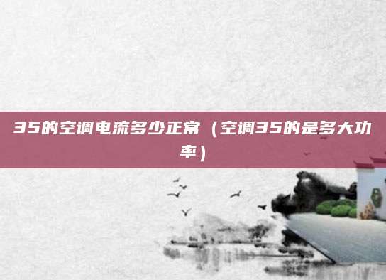 35的空调电流多少正常（空调35的是多大功率）