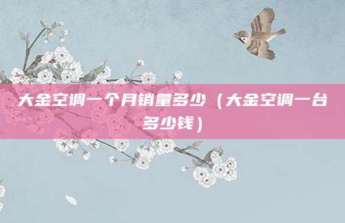 大金空调一个月销量多少（大金空调一台多少钱）