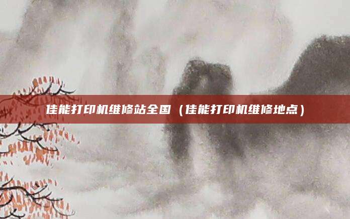 佳能打印机维修站全国(佳能打印机维修地点)