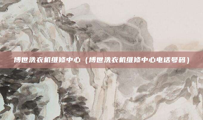 博世洗衣机维修中心（博世洗衣机维修中心电话号码）