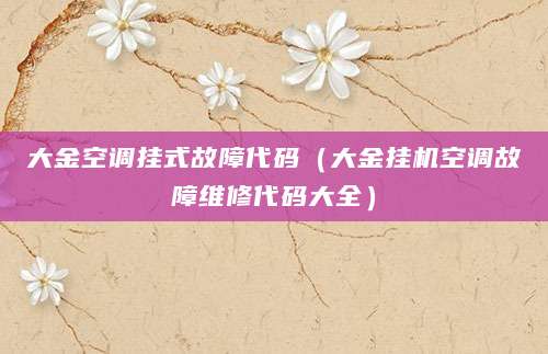 大金空调挂式故障代码（大金挂机空调故障维修代码大全）