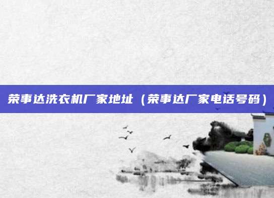 荣事达洗衣机厂家地址(荣事达厂家电话号码)