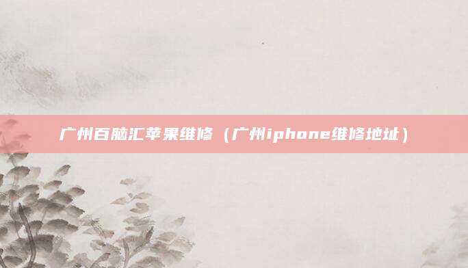 广州百脑汇苹果维修（广州iphone维修地址）