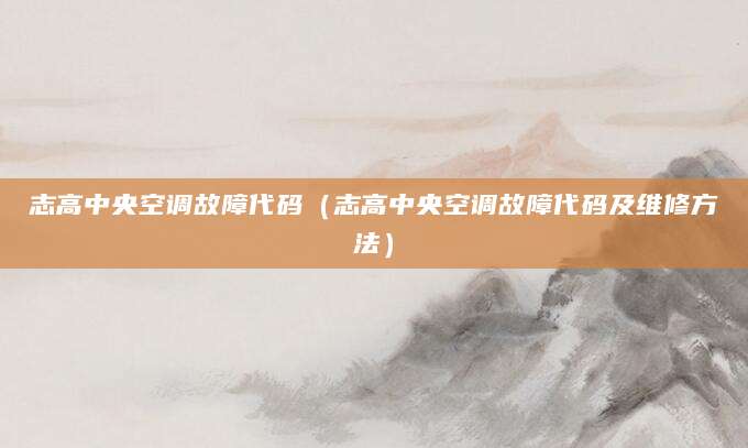 志高中央空调故障代码（志高中央空调故障代码及维修方法）