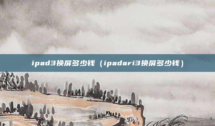 ipad3换屏多少钱（ipadari3换屏多少钱）