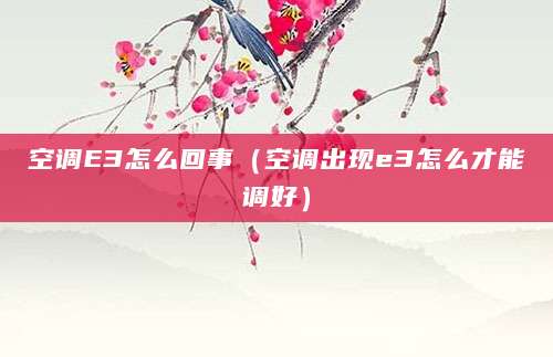 空调E3怎么回事（空调出现e3怎么才能调好）