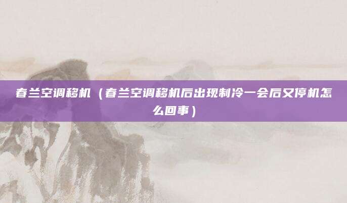 春兰空调移机（春兰空调移机后出现制冷一会后又停机怎么回事）