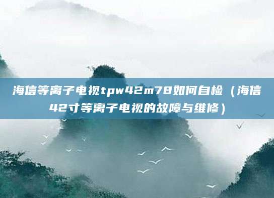 海信等离子电视tpw42m78如何自检（海信42寸等离子电视的故障与维修）