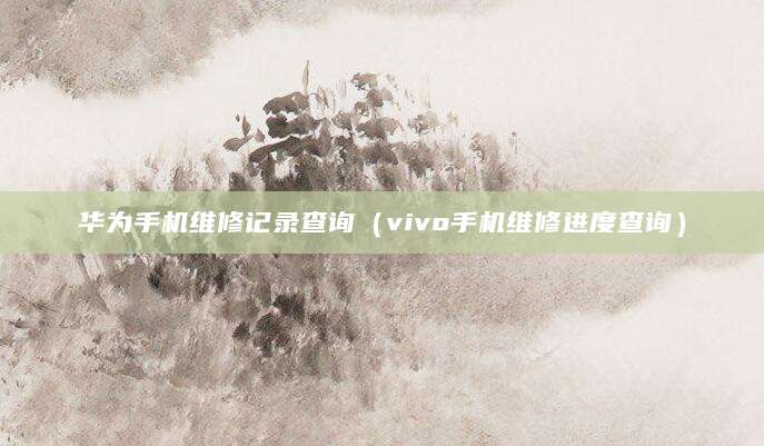 华为手机维修记录查询（vivo手机维修进度查询）