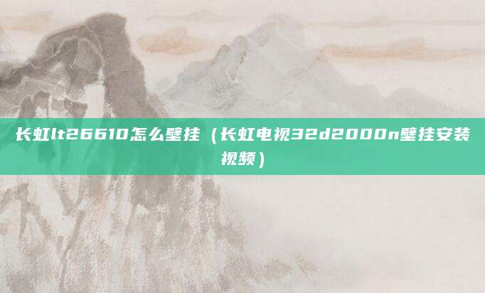 长虹lt26610怎么壁挂（长虹电视32d2000n壁挂安装视频）