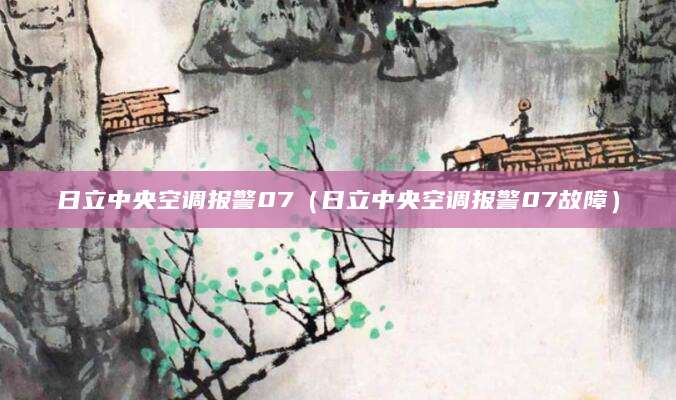 日立中央空调报警07（日立中央空调报警07故障）