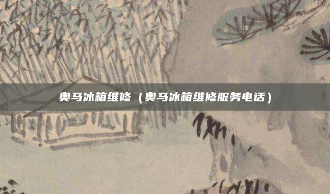 奥马冰箱维修（奥马冰箱维修服务电话）