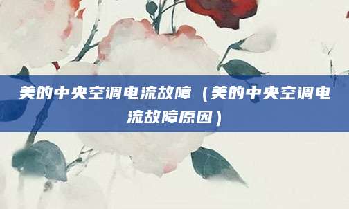 美的中央空调电流故障（美的中央空调电流故障原因）