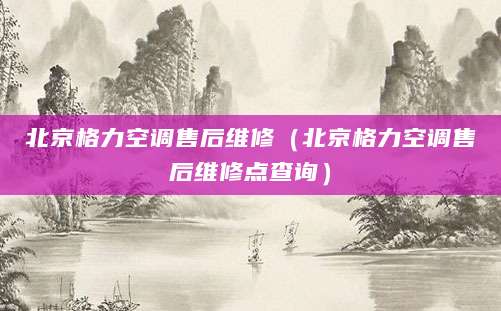 北京格力空调售后维修(北京格力空调售后维修点查询)