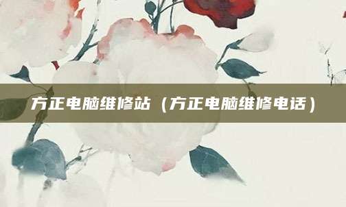 方正电脑维修站（方正电脑维修电话）