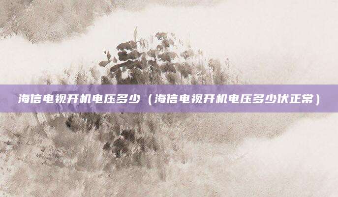 海信电视开机电压多少（海信电视开机电压多少伏正常）