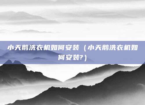 小天鹅洗衣机如何安装(小天鹅洗衣机如何安装?)